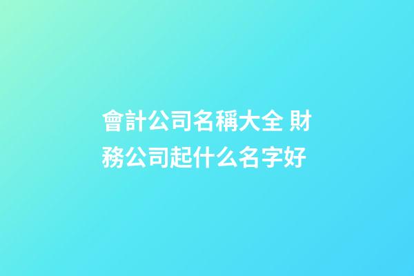 會計公司名稱大全 財務公司起什么名字好-第1張-公司起名-玄機派